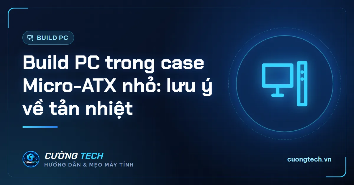 Build PC trong case Micro-ATX nhỏ: lưu ý về tản nhiệt