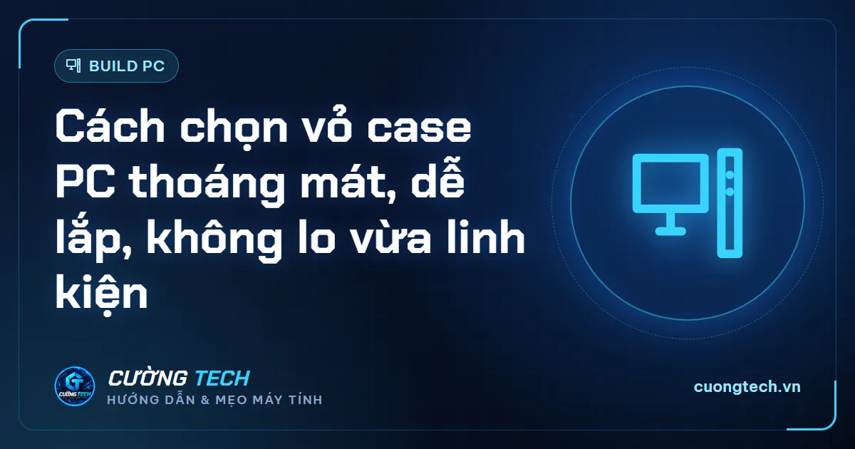 Cách chọn vỏ case PC thoáng mát, dễ lắp, không lo vừa linh kiện