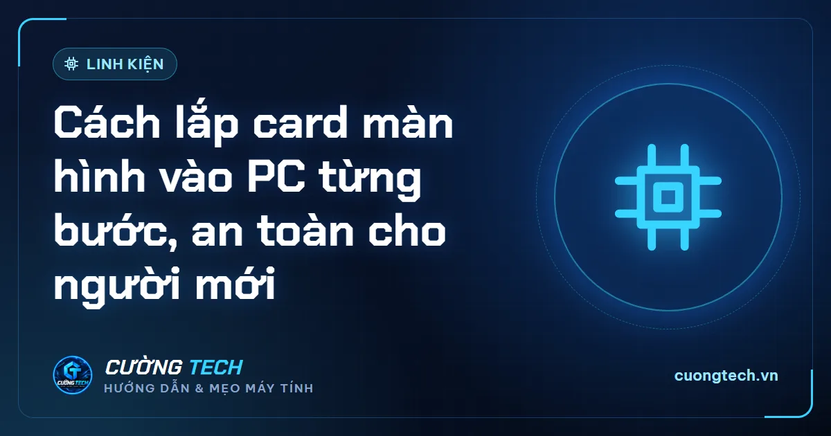 Cách lắp card màn hình vào PC từng bước, an toàn cho người mới