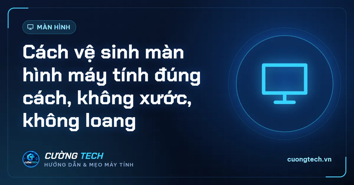 Cách vệ sinh màn hình máy tính đúng cách, không xước, không loang