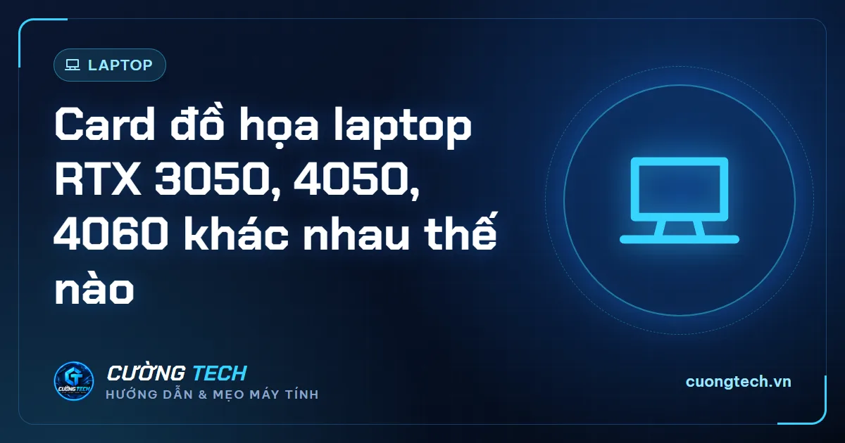 Card đồ họa laptop RTX 3050, 4050, 4060 khác nhau thế nào