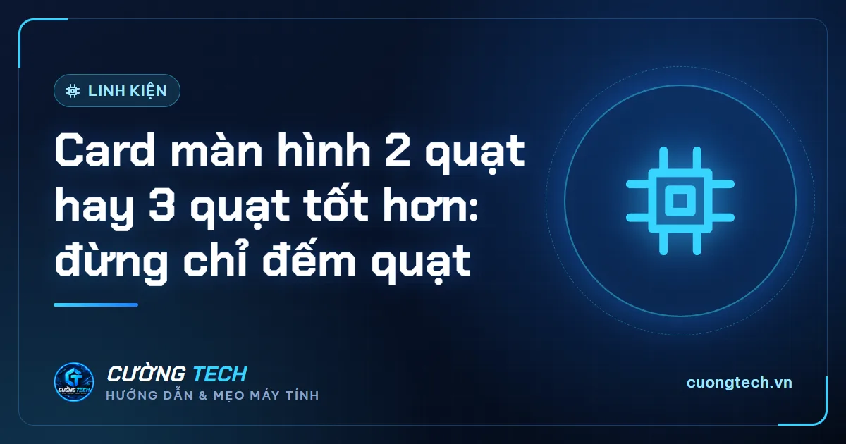 Card màn hình 2 quạt hay 3 quạt tốt hơn: đừng chỉ đếm quạt