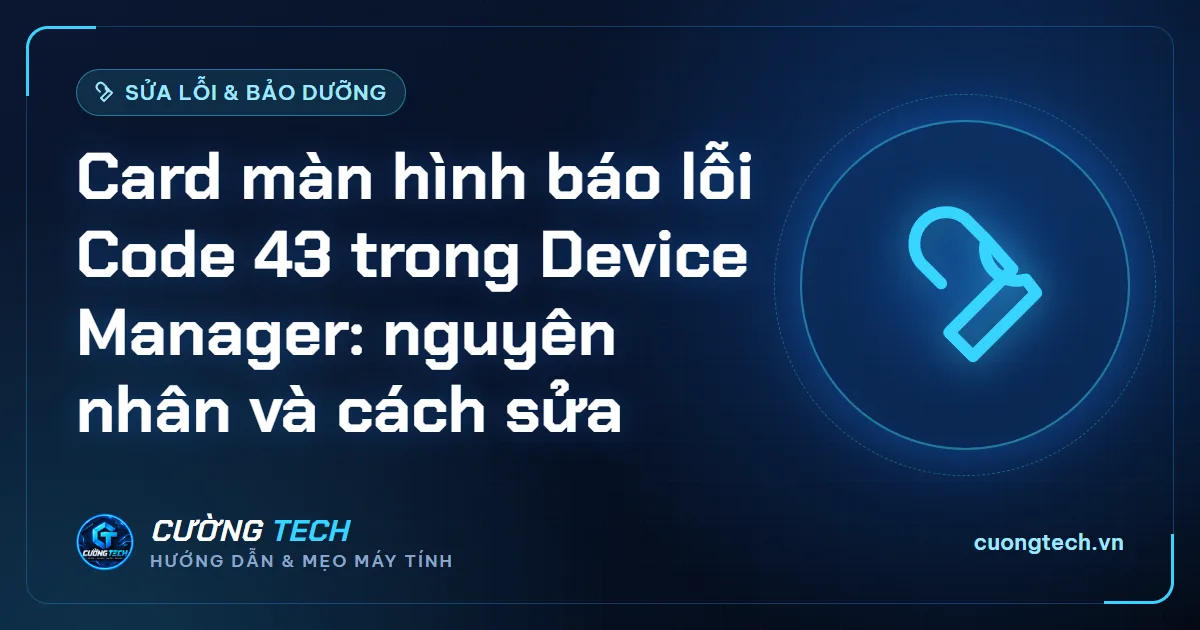 Card màn hình báo lỗi Code 43 trong Device Manager: nguyên nhân và cách sửa