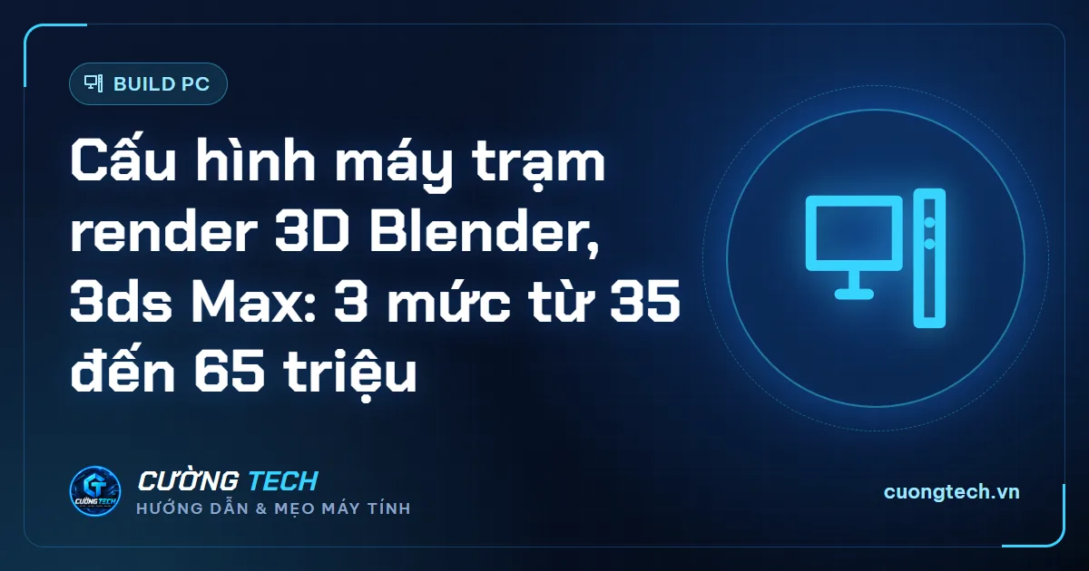 Cấu hình máy trạm render 3D Blender, 3ds Max: 3 mức từ 35 đến 65 triệu