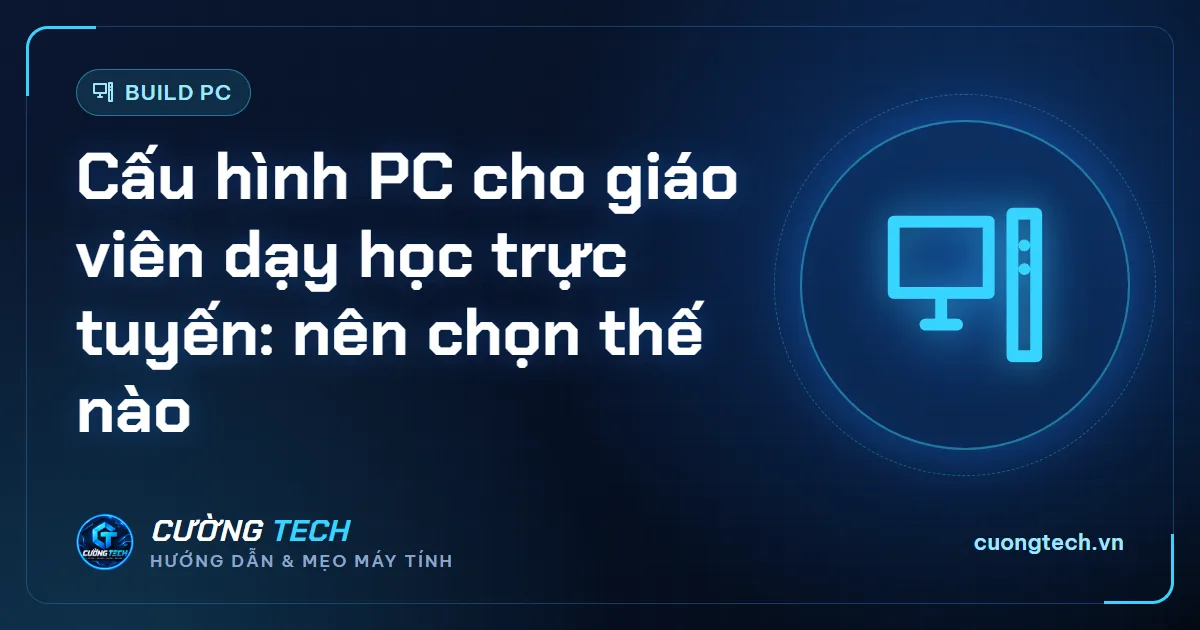 Cấu hình PC cho giáo viên dạy học trực tuyến: nên chọn thế nào