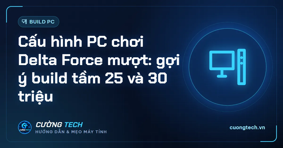 Cấu hình PC chơi Delta Force mượt: gợi ý build tầm 25 và 30 triệu