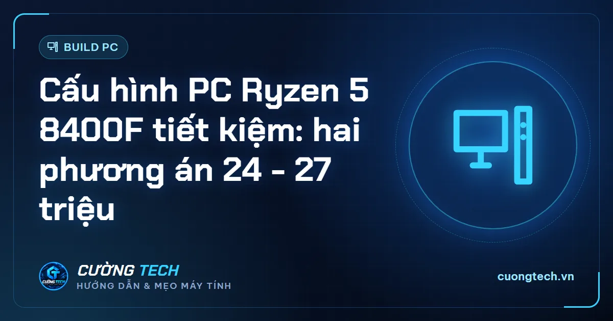 Cấu hình PC Ryzen 5 8400F tiết kiệm: hai phương án 24 - 27 triệu