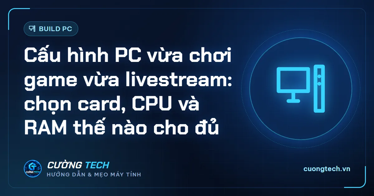 Cấu hình PC vừa chơi game vừa livestream: chọn card, CPU và RAM thế nào cho đủ