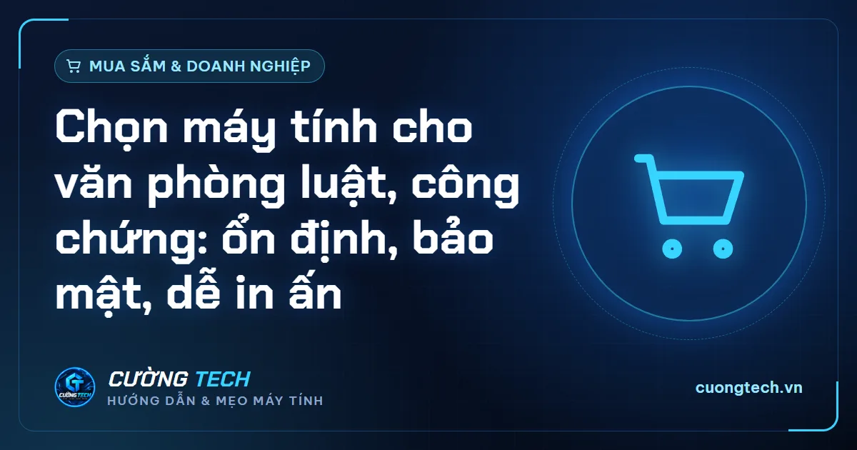 Chọn máy tính cho văn phòng luật, công chứng: ổn định, bảo mật, dễ in ấn