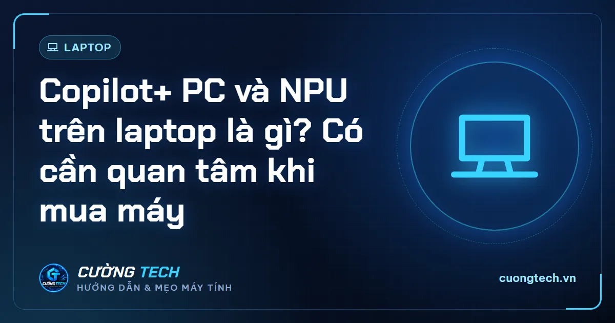 Copilot+ PC và NPU trên laptop là gì? Có cần quan tâm khi mua máy