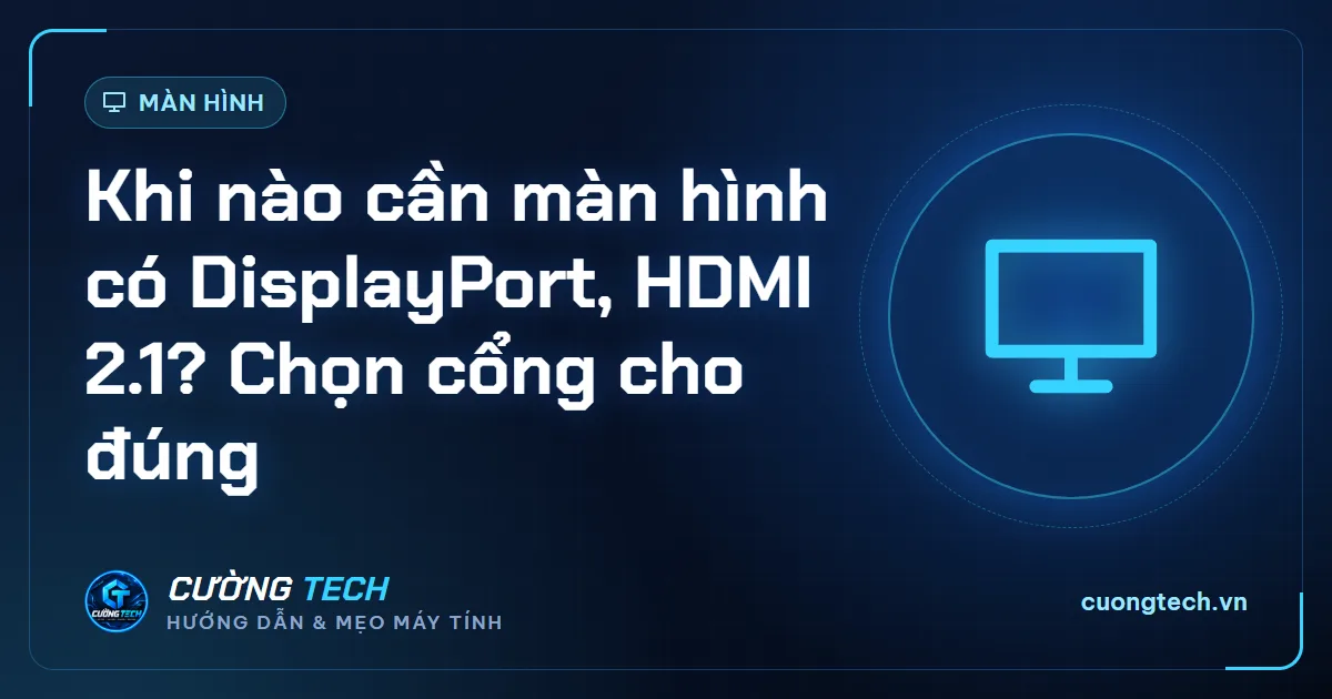 Khi nào cần màn hình có DisplayPort, HDMI 2.1? Chọn cổng cho đúng