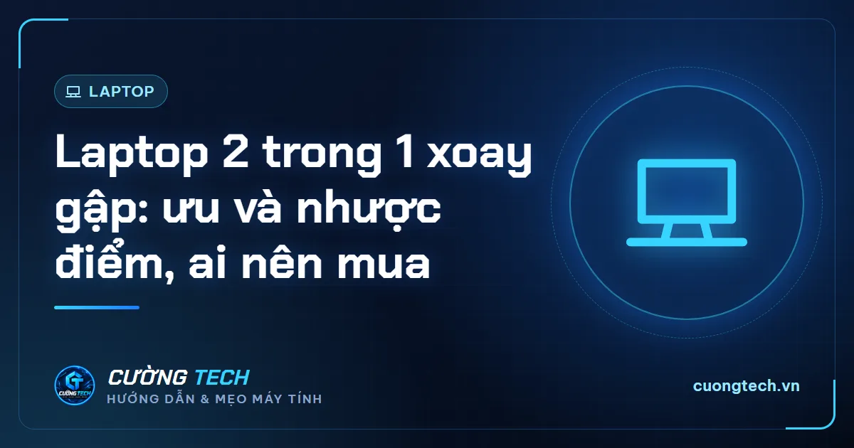 Laptop 2 trong 1 xoay gập: ưu và nhược điểm, ai nên mua
