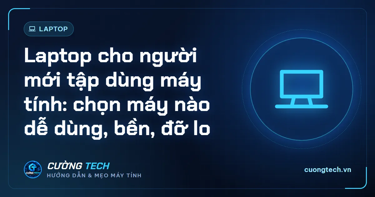 Laptop cho người mới tập dùng máy tính: chọn máy nào dễ dùng, bền, đỡ lo