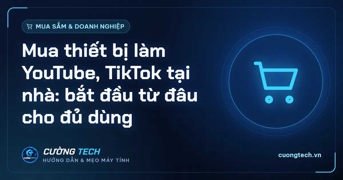 Mua thiết bị làm YouTube, TikTok tại nhà: bắt đầu từ đâu cho đủ dùng