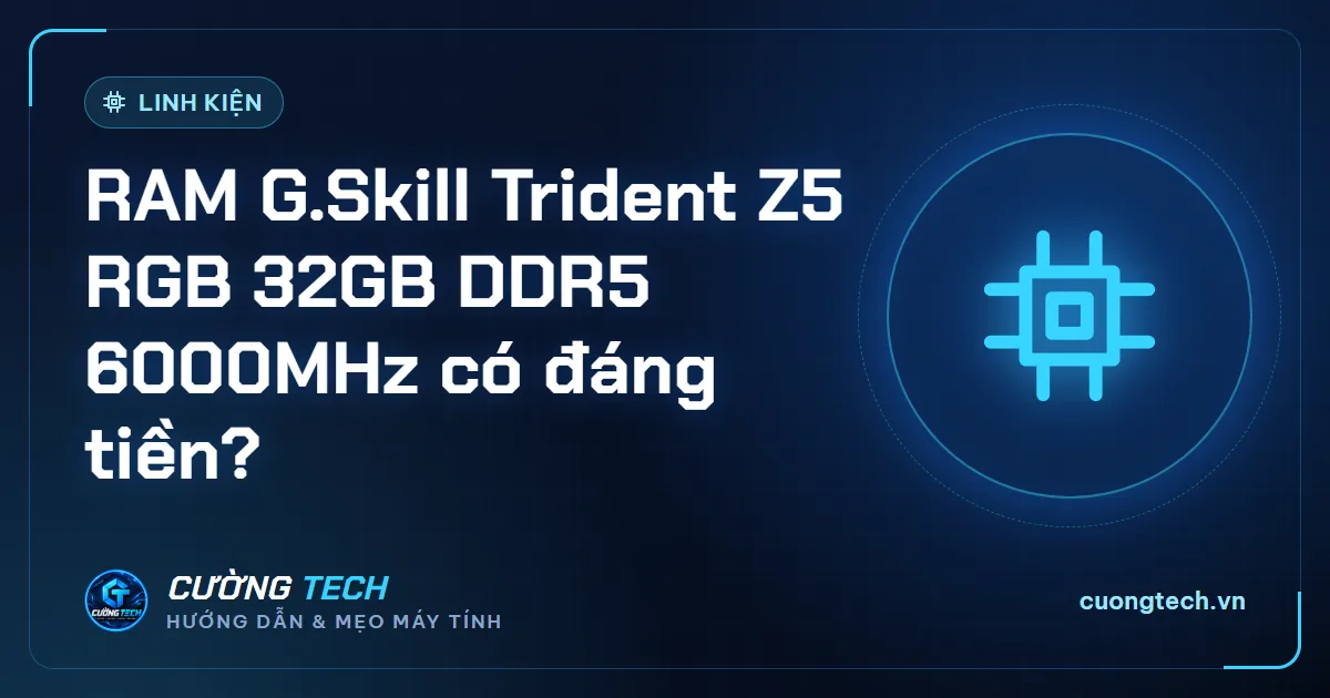 RAM G.Skill Trident Z5 RGB 32GB DDR5 6000MHz có đáng tiền?