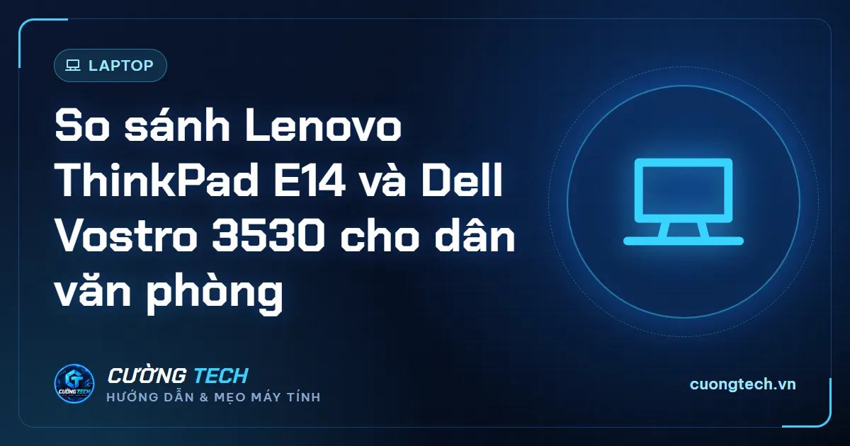 So sánh Lenovo ThinkPad E14 và Dell Vostro 3530 cho dân văn phòng