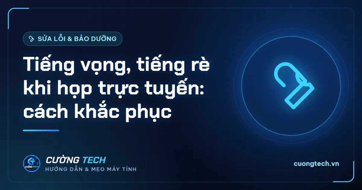 Tiếng vọng, tiếng rè khi họp trực tuyến: cách khắc phục