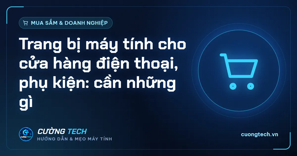 Trang bị máy tính cho cửa hàng điện thoại, phụ kiện: cần những gì
