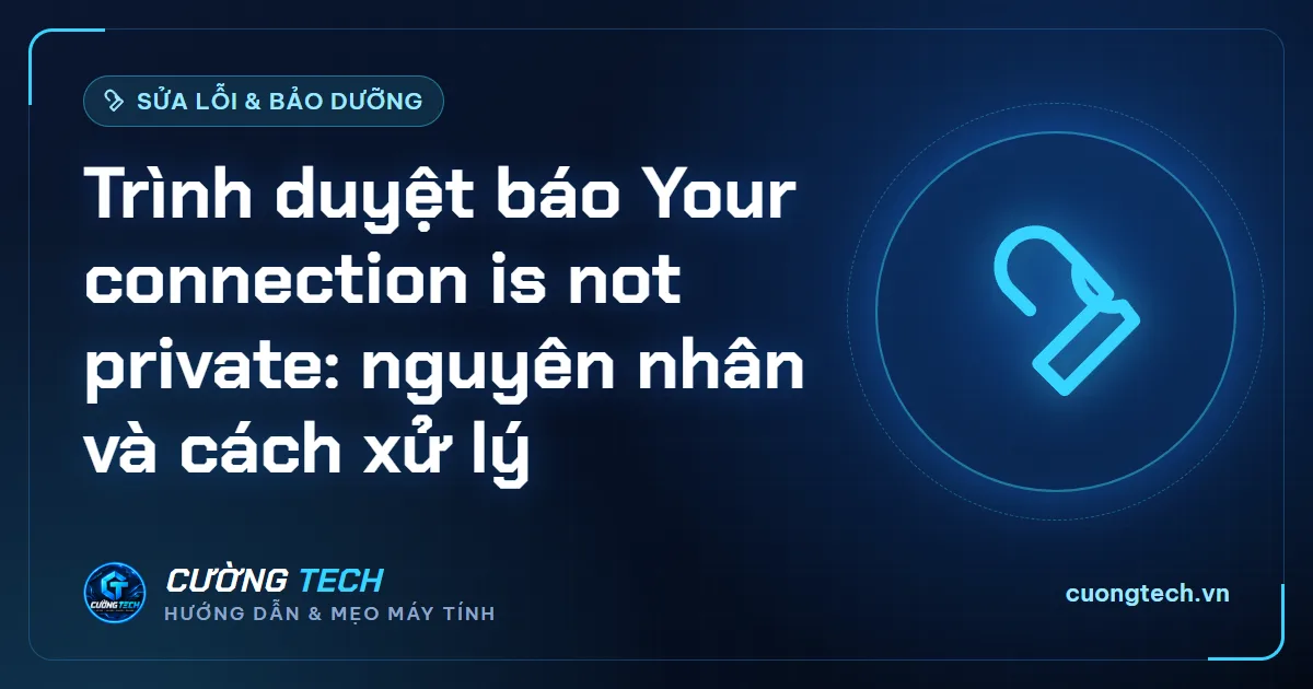 Trình duyệt báo Your connection is not private: nguyên nhân và cách xử lý