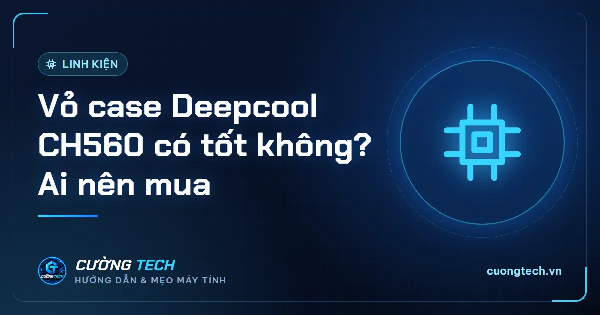 Vỏ case Deepcool CH560 có tốt không? Ai nên mua