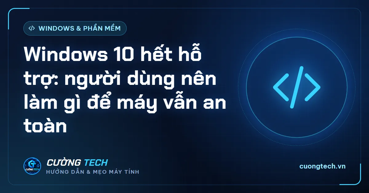 Windows 10 hết hỗ trợ: người dùng nên làm gì để máy vẫn an toàn